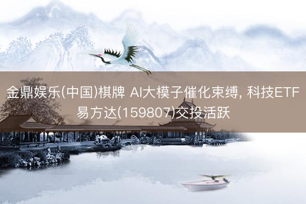 金鼎娱乐(中国)棋牌 AI大模子催化束缚， 科技ETF易方达(159807)交投活跃