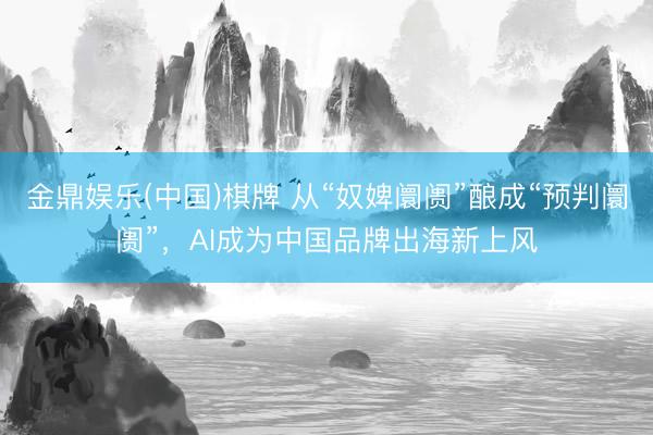 金鼎娱乐(中国)棋牌 从“奴婢阛阓”酿成“预判阛阓”，AI成为中国品牌出海新上风