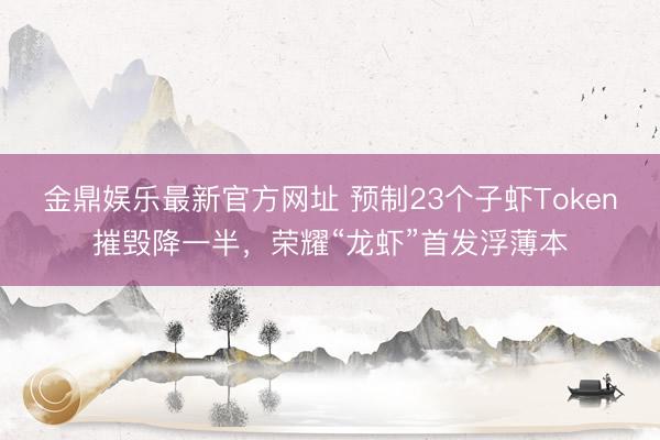 金鼎娱乐最新官方网址 预制23个子虾Token摧毁降一半，荣耀“龙虾”首发浮薄本