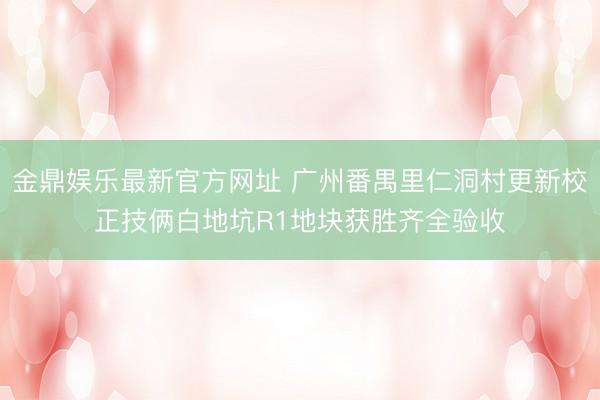 金鼎娱乐最新官方网址 广州番禺里仁洞村更新校正技俩白地坑R1地块获胜齐全验收