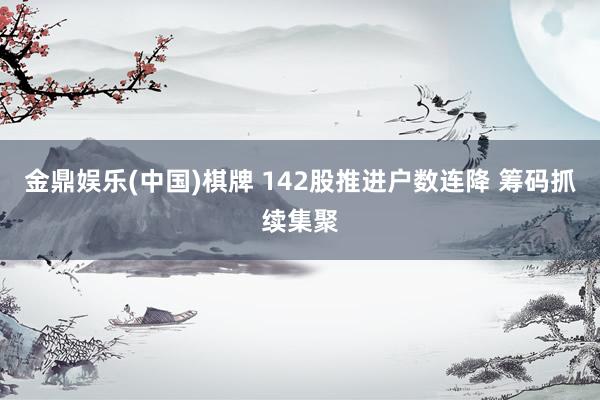 金鼎娱乐(中国)棋牌 142股推进户数连降 筹码抓续集聚