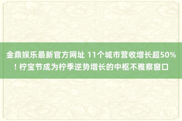 金鼎娱乐最新官方网址 11个城市营收增长超50%! 柠宝节成为柠季逆势增长的中枢不雅察窗口