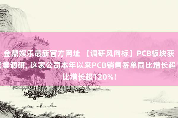 金鼎娱乐最新官方网址 【调研风向标】PCB板块获机构密集调研， 这家公司本年以来PCB销售签单同比增长超120%!