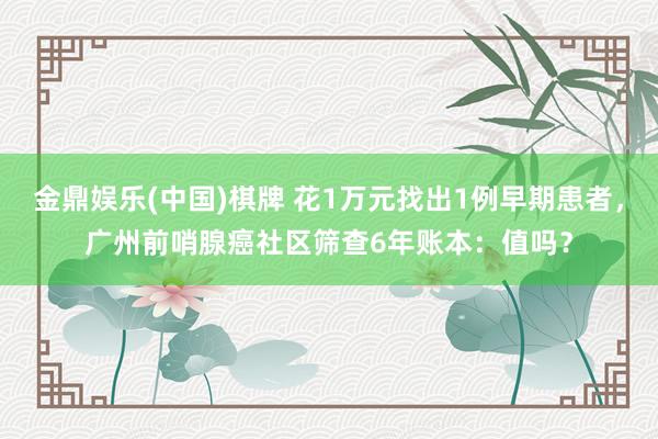 金鼎娱乐(中国)棋牌 花1万元找出1例早期患者，广州前哨腺癌社区筛查6年账本：值吗？