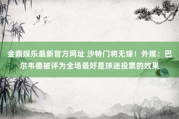 金鼎娱乐最新官方网址 沙特门将无缘！外媒：巴尔韦德被评为全场最好是球迷投票的效果
