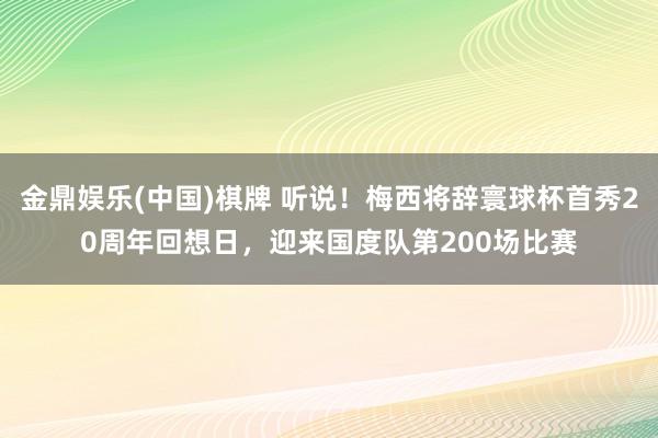 金鼎娱乐(中国)棋牌 听说！梅西将辞寰球杯首秀20周年回想日，迎来国度队第200场比赛