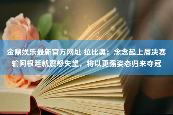 金鼎娱乐最新官方网址 拉比奥：念念起上届决赛输阿根廷就震怒失望，将以更强姿态归来夺冠