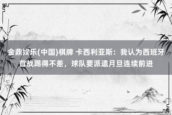 金鼎娱乐(中国)棋牌 卡西利亚斯：我认为西班牙首战踢得不差，球队要派遣月旦连续前进