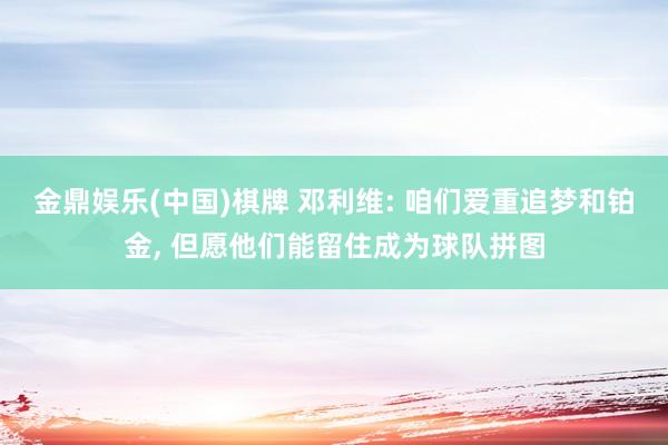 金鼎娱乐(中国)棋牌 邓利维: 咱们爱重追梦和铂金， 但愿他们能留住成为球队拼图