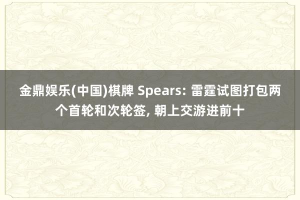 金鼎娱乐(中国)棋牌 Spears: 雷霆试图打包两个首轮和次轮签， 朝上交游进前十