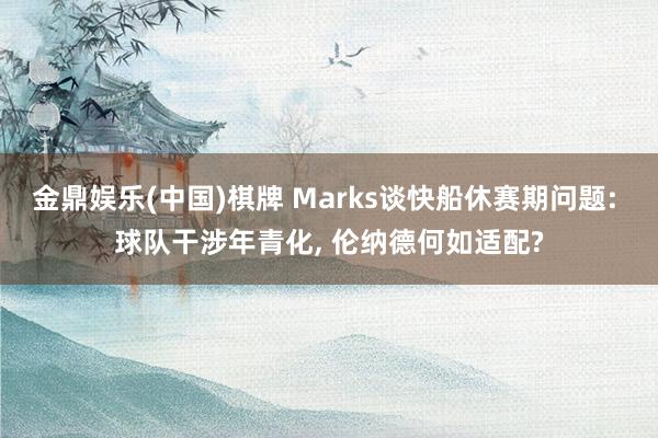 金鼎娱乐(中国)棋牌 Marks谈快船休赛期问题: 球队干涉年青化， 伦纳德何如适配?