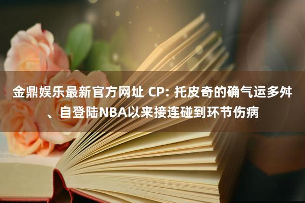 金鼎娱乐最新官方网址 CP: 托皮奇的确气运多舛、自登陆NBA以来接连碰到环节伤病