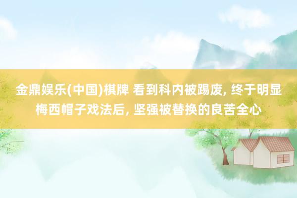 金鼎娱乐(中国)棋牌 看到科内被踢废， 终于明显梅西帽子戏法后， 坚强被替换的良苦全心