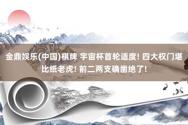 金鼎娱乐(中国)棋牌 宇宙杯首轮适度! 四大权门堪比纸老虎! 前二两支确凿绝了!