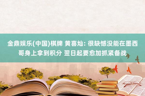 金鼎娱乐(中国)棋牌 黄喜灿: 很缺憾没能在墨西哥身上拿到积分 翌日起要愈加抓紧备战