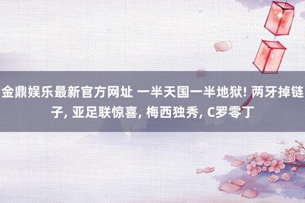 金鼎娱乐最新官方网址 一半天国一半地狱! 两牙掉链子， 亚足联惊喜， 梅西独秀， C罗零丁