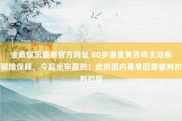金鼎娱乐最新官方网址 80岁港星黄百鸣主动条款驱除保释，今起坐牢服刑！此前因内幕来回罪被判扣留