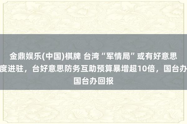 金鼎娱乐(中国)棋牌 台湾“军情局”或有好意思军首度进驻，台好意思防务互助预算暴增超10倍，国台办回报