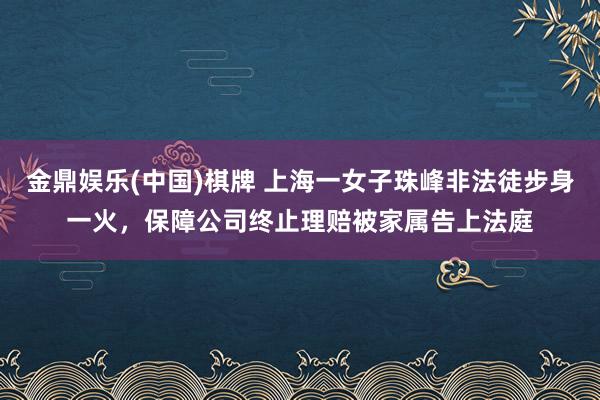 金鼎娱乐(中国)棋牌 上海一女子珠峰非法徒步身一火,保障公司终止理赔被家属告上法庭