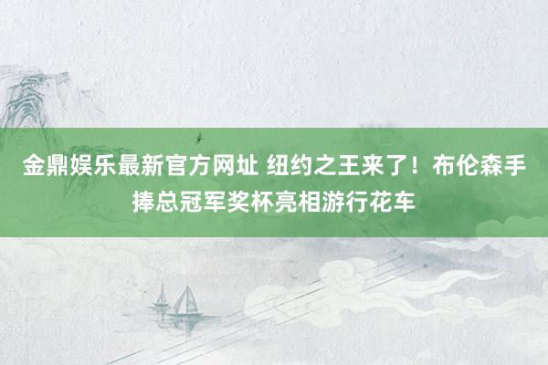 金鼎娱乐最新官方网址 纽约之王来了！布伦森手捧总冠军奖杯亮相游行花车