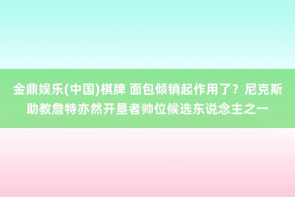 金鼎娱乐(中国)棋牌 面包倾销起作用了?尼克斯助教詹特亦然开垦者帅位候选东说念主之一