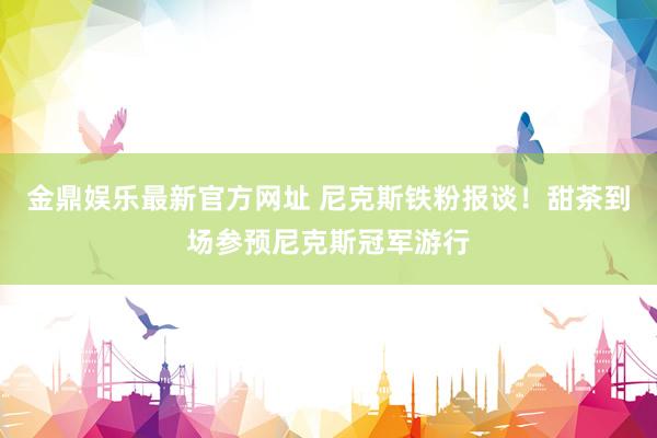 金鼎娱乐最新官方网址 尼克斯铁粉报谈！甜茶到场参预尼克斯冠军游行