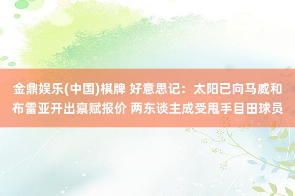 金鼎娱乐(中国)棋牌 好意思记:太阳已向马威和布雷亚开出禀赋报价 两东谈主成受甩手目田球员