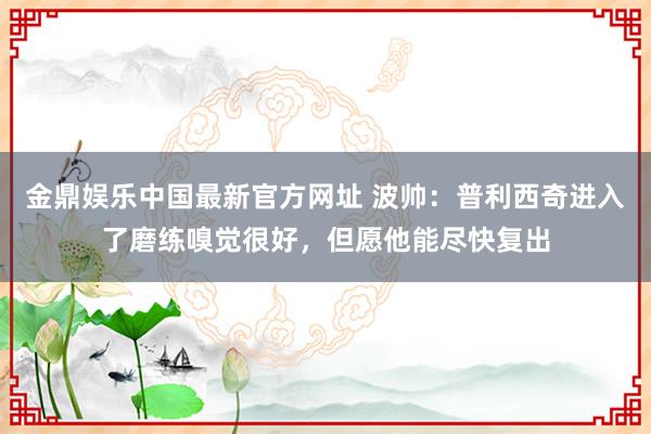金鼎娱乐中国最新官方网址 波帅:普利西奇进入了磨练嗅觉很好,但愿他能尽快复出