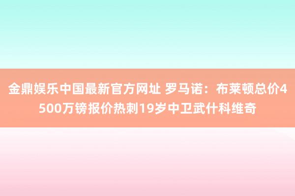 金鼎娱乐中国最新官方网址 罗马诺:布莱顿总价4500万镑报价热刺19岁中卫武什科维奇
