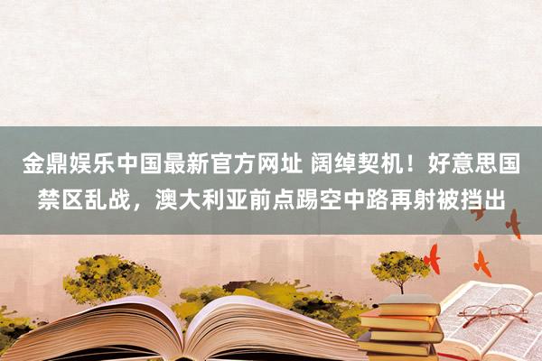 金鼎娱乐中国最新官方网址 阔绰契机!好意思国禁区乱战,澳大利亚前点踢空中路再射被挡出